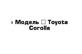  › Модель ­ Toyota Corolla